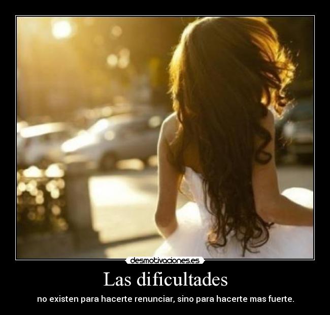 Las dificultades - no existen para hacerte renunciar, sino para hacerte mas fuerte.