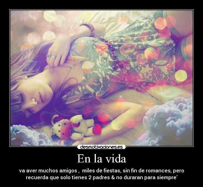 En la vida - va aver muchos amigos , miles de fiestas, sin fin de romances, pero
recuerda que solo tienes 2 padres & no duraran para siempre♥