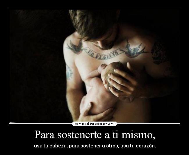 Para sostenerte a ti mismo, - usa tu cabeza, para sostener a otros, usa tu corazón.