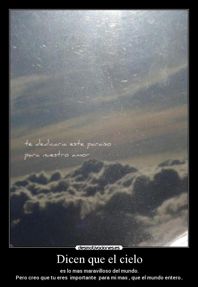 Dicen que el cielo - es lo mas maravilloso del mundo.
Pero creo que tu eres importante para mi mas , que el mundo entero..