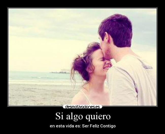 Si algo quiero - en esta vida es: Ser Felíz Contigo