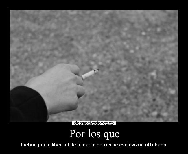 Por los que - luchan por la libertad de fumar mientras se esclavizan al tabaco.