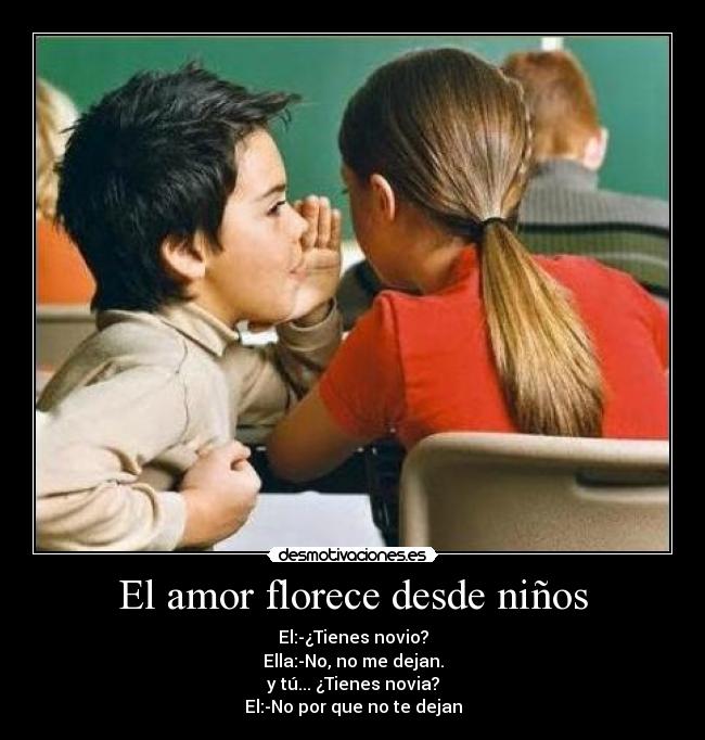 El amor florece desde niños - El:-¿Tienes novio?
Ella:-No, no me dejan.
y tú... ¿Tienes novia?
El:-No por que no te dejan
