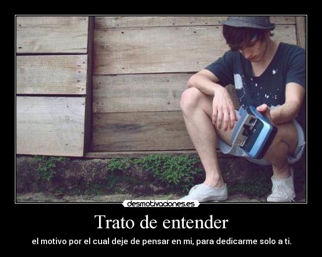 Trato de entender - el motivo por el cual deje de pensar en mi, para dedicarme solo a ti.