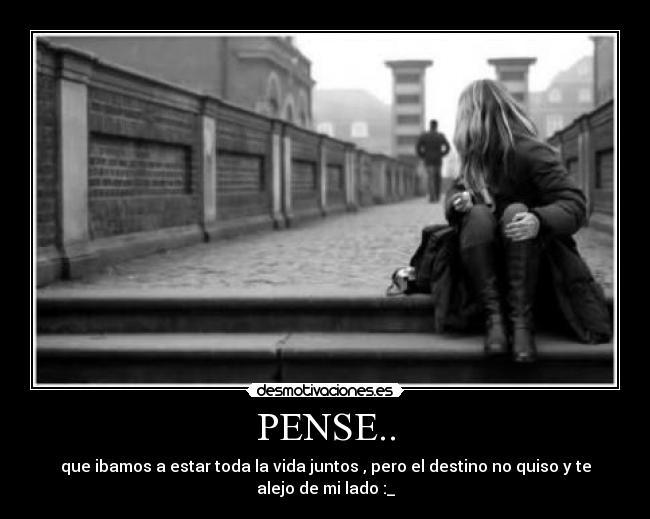 PENSE.. - que ibamos a estar toda la vida juntos , pero el destino no quiso y te alejo de mi lado :_