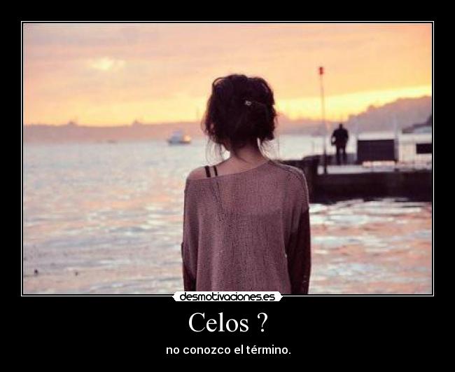 Celos ? - no conozco el término.