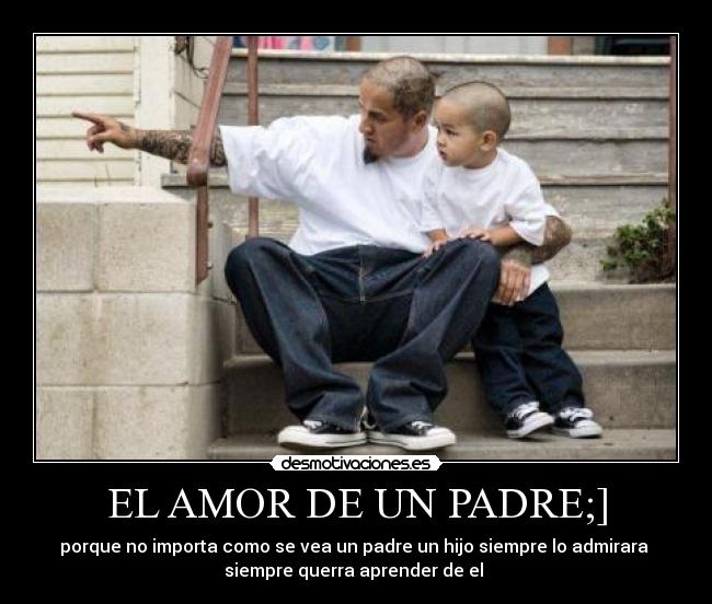 EL AMOR DE UN PADRE;] - porque no importa como se vea un padre un hijo siempre lo admirara 
siempre querra aprender de el 