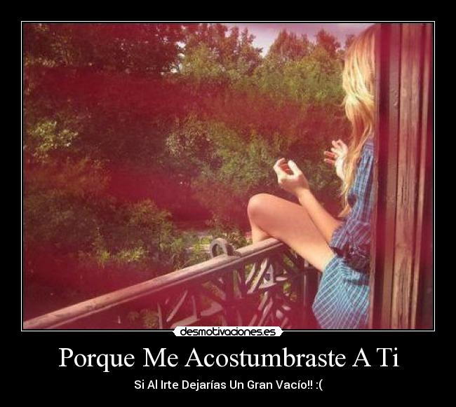 Porque Me Acostumbraste A Ti - Si Al Irte Dejarías Un Gran Vacío!! :(
