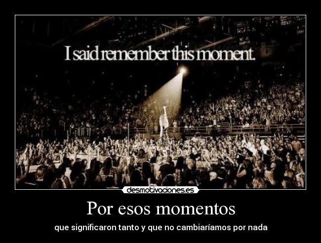 Por esos momentos - que significaron tanto y que no cambiaríamos por nada