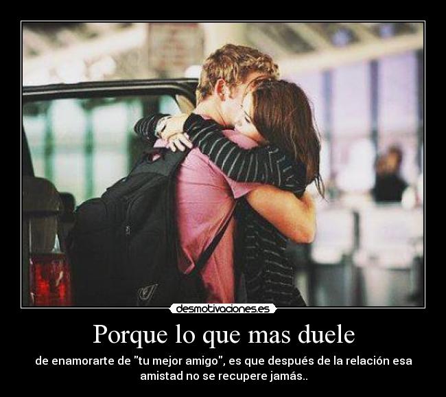 Porque lo que mas duele - de enamorarte de tu mejor amigo, es que después de la relación esa
amistad no se recupere jamás..
