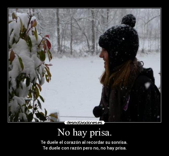 No hay prisa. - Te duele el corazón al recordar su sonrisa.
Te duele con razón pero no, no hay prisa.