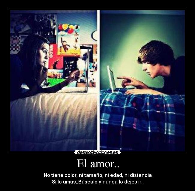 El amor.. - No tiene color, ni tamaño, ni edad, ni distancia
Si lo amas..Búscalo y nunca lo dejes ir..
