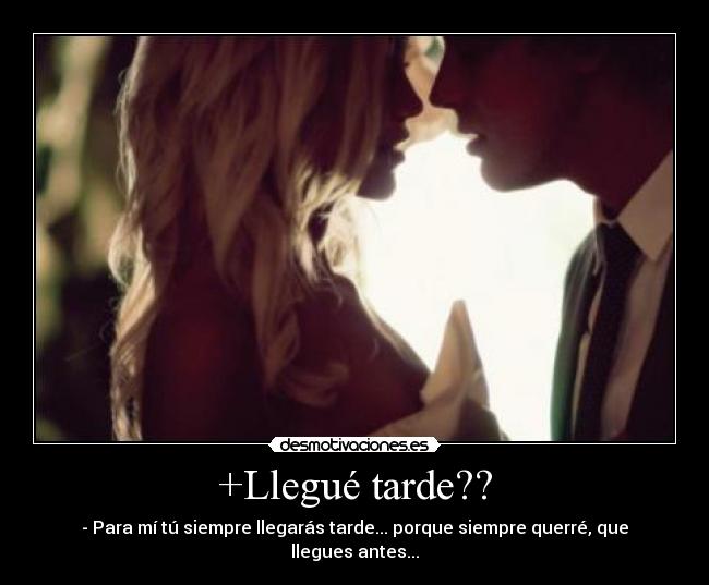 +Llegué tarde?? - - Para mí tú siempre llegarás tarde... porque siempre querré, que llegues antes...
