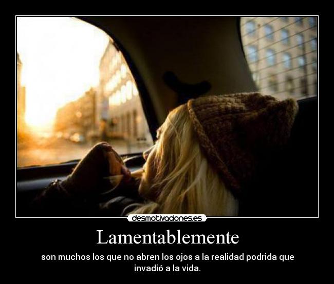 Lamentablemente - son muchos los que no abren los ojos a la realidad podrida que invadió a la vida.