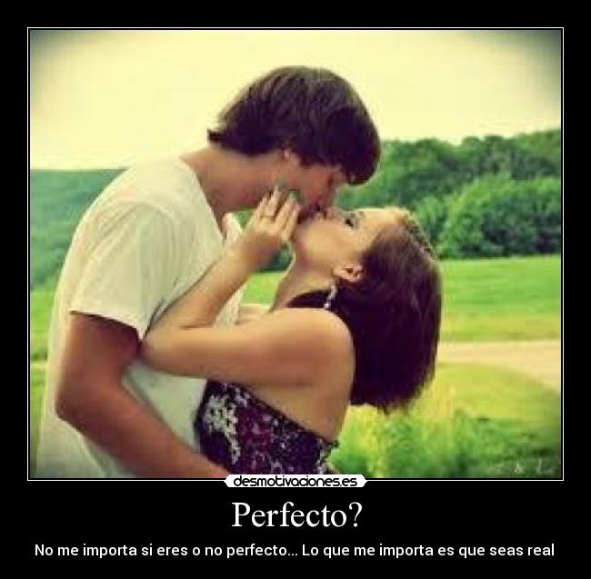 Perfecto? - No me importa si eres o no perfecto... Lo que me importa es que seas real ♥