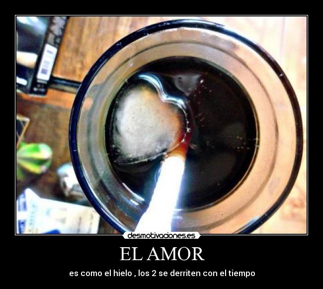 EL AMOR - es como el hielo , los 2 se derriten con el tiempo