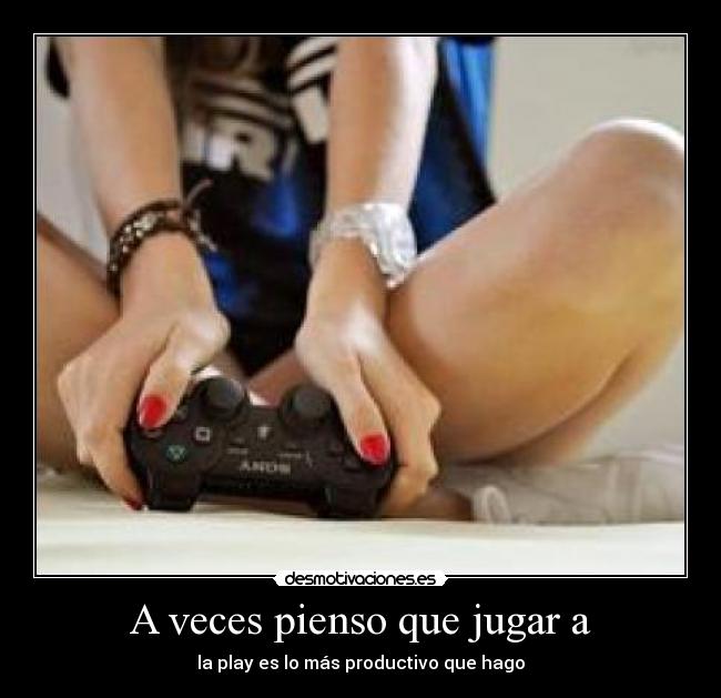 A veces pienso que jugar a - la play es lo más productivo que hago