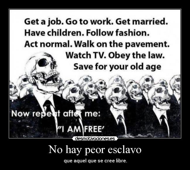 No hay peor esclavo - que aquel que se cree libre.