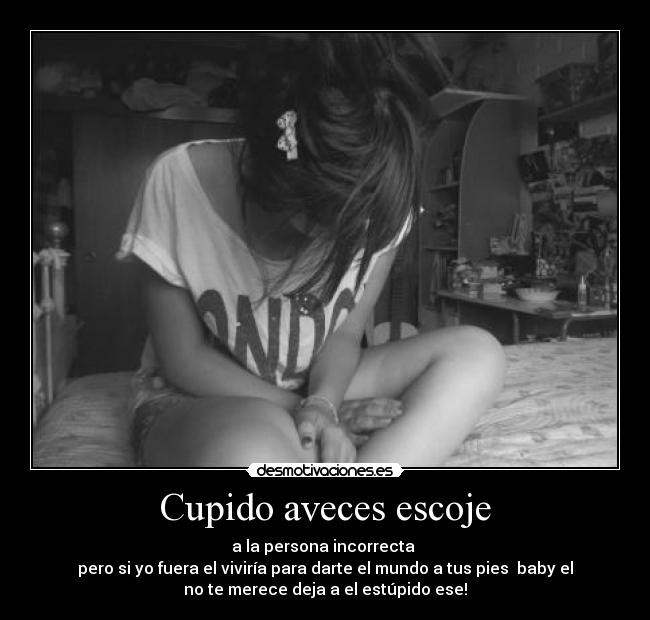 Cupido aveces escoje - a la persona incorrecta
pero si yo fuera el viviría para darte el mundo a tus pies baby el
no te merece deja a el estúpido ese!