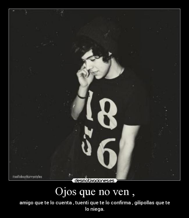 Ojos que no ven , - amigo que te lo cuenta , tuenti que te lo confirma , gilipollas que te lo niega.
