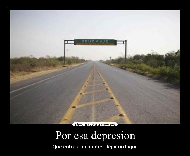 Por esa depresion - Que entra al no querer dejar un lugar.