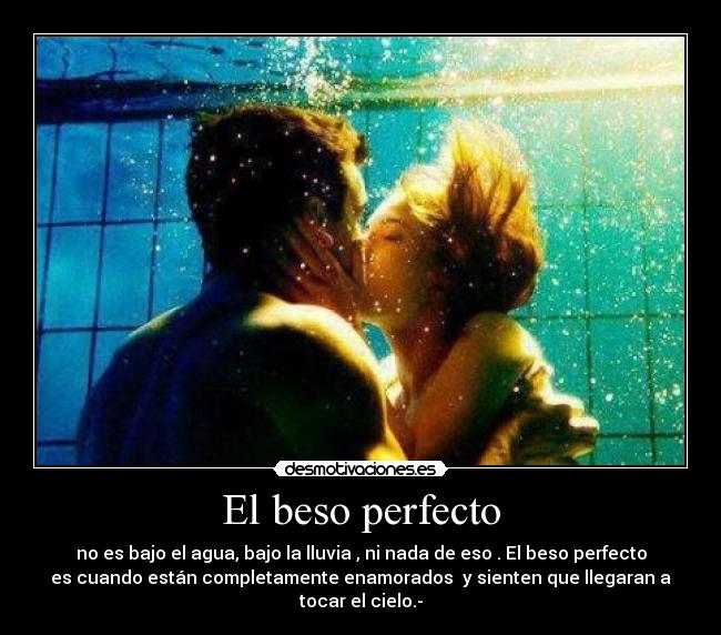 El beso perfecto - no es bajo el agua, bajo la lluvia , ni nada de eso . El beso perfecto
es cuando están completamente enamorados  y sienten que llegaran a
tocar el cielo.-