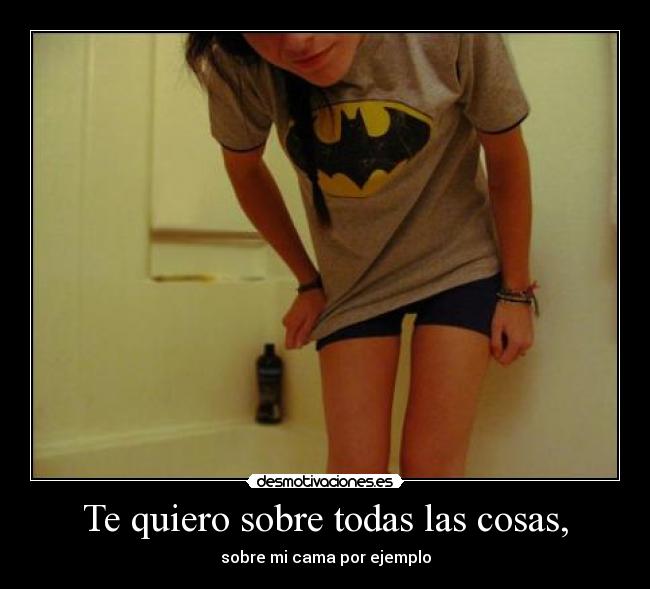 Te quiero sobre todas las cosas, -