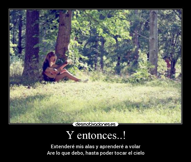 Y entonces..! - Extenderé mis alas y aprenderé a volar
Are lo que debo, hasta poder tocar el cielo