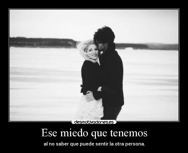 Ese miedo que tenemos - al no saber que puede sentir la otra persona.
