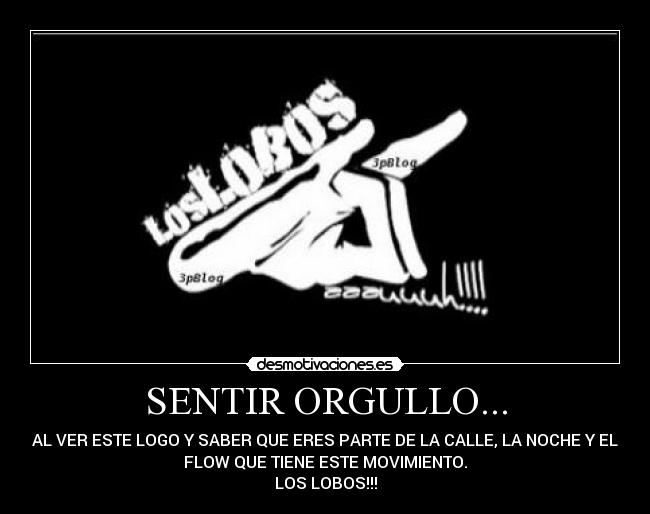 SENTIR ORGULLO... - AL VER ESTE LOGO Y SABER QUE ERES PARTE DE LA CALLE, LA NOCHE Y EL
FLOW QUE TIENE ESTE MOVIMIENTO.
LOS LOBOS!!!