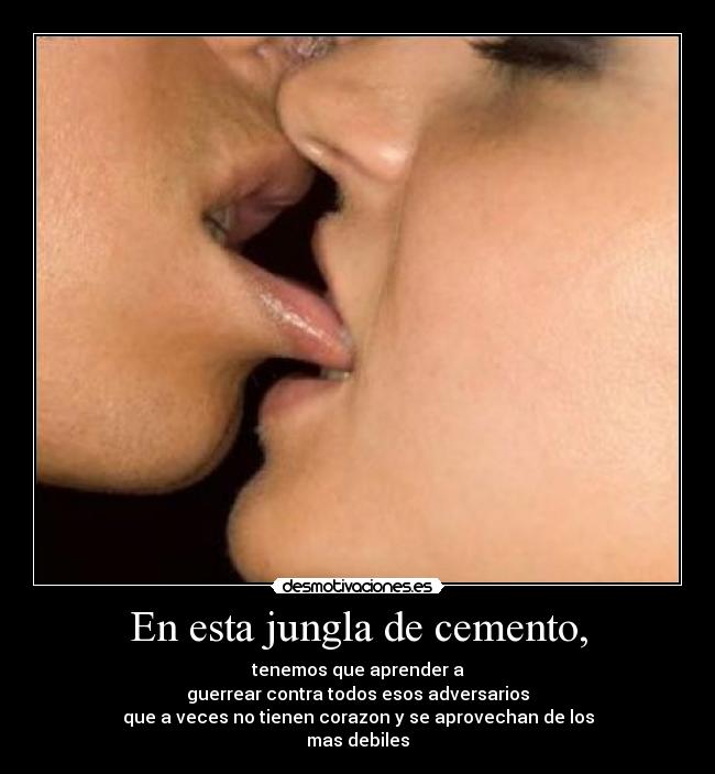 En esta jungla de cemento, - tenemos que aprender a
guerrear contra todos esos adversarios
que a veces no tienen corazon y se aprovechan de los
mas debiles