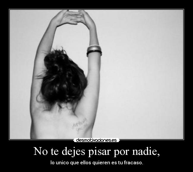 No te dejes pisar por nadie, - lo unico que ellos quieren es tu fracaso.