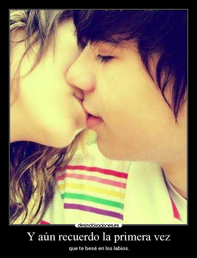 Y aún recuerdo la primera vez - que te besé en los labios.