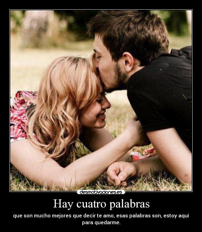 Hay cuatro palabras - que son mucho mejores que decir te amo, esas palabras son, estoy aquí
para quedarme.