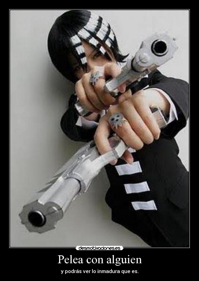 Pelea con alguien - y podrás ver lo inmadura que es.