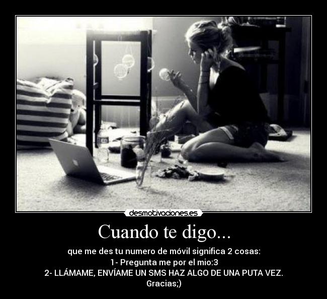 Cuando te digo... - que me des tu numero de móvil significa 2 cosas:
1- Pregunta me por el mio:3
2- LLÁMAME, ENVÍAME UN SMS HAZ ALGO DE UNA PUTA VEZ.
Gracias;)