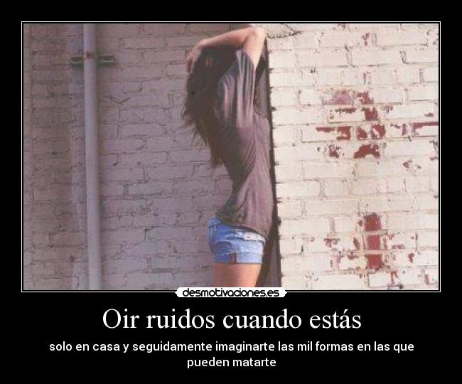 Oir ruidos cuando estás - solo en casa y seguidamente imaginarte las mil formas en las que pueden matarte