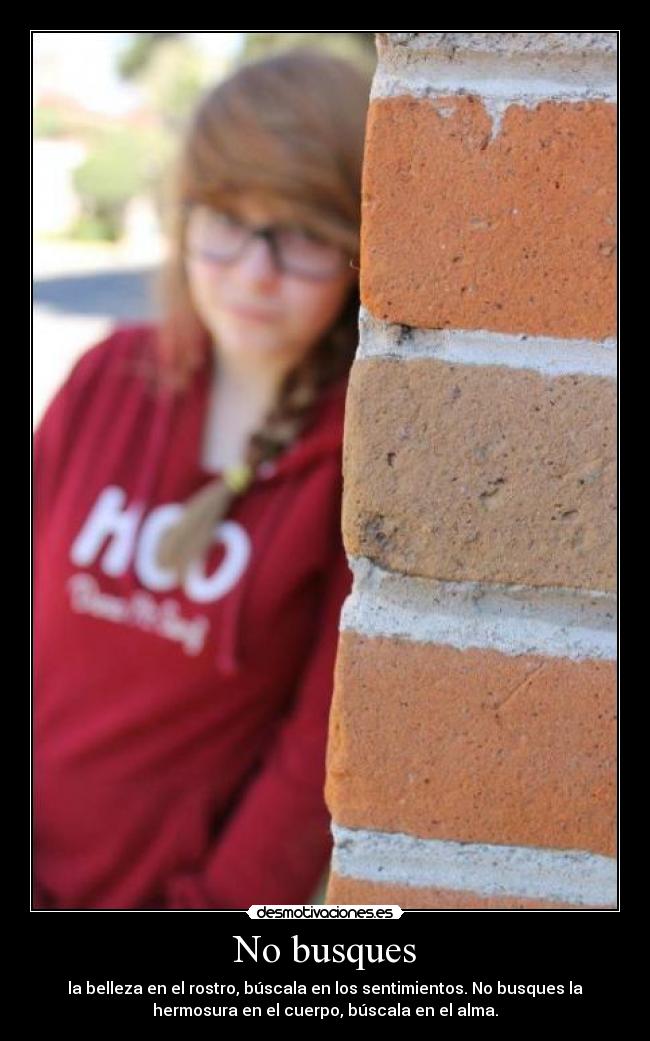 No busques - la belleza en el rostro, búscala en los sentimientos. No busques la
hermosura en el cuerpo, búscala en el alma.