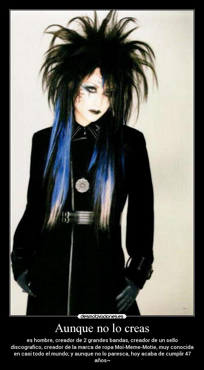 Aunque no lo creas - es hombre, creador de 2 grandes bandas, creador de un sello
discografico, creador de la marca de ropa Moi-Meme-Motie, muy conocida
en casi todo el mundo; y aunque no lo paresca, hoy acaba de cumplir 47
años~
