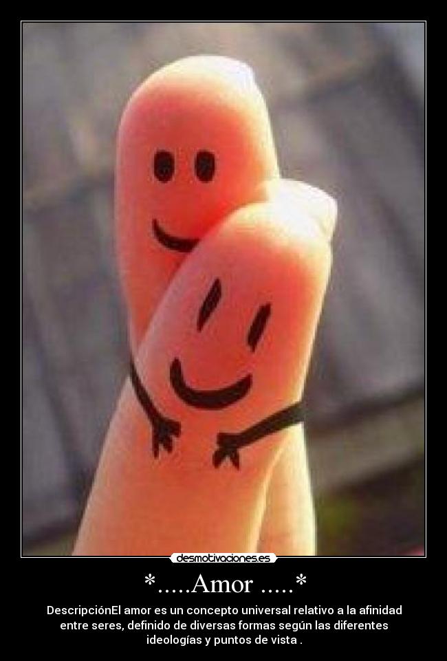 *.....Amor .....* - DescripciónEl amor es un concepto universal relativo a la afinidad
entre seres, definido de diversas formas según las diferentes
ideologías y puntos de vista .