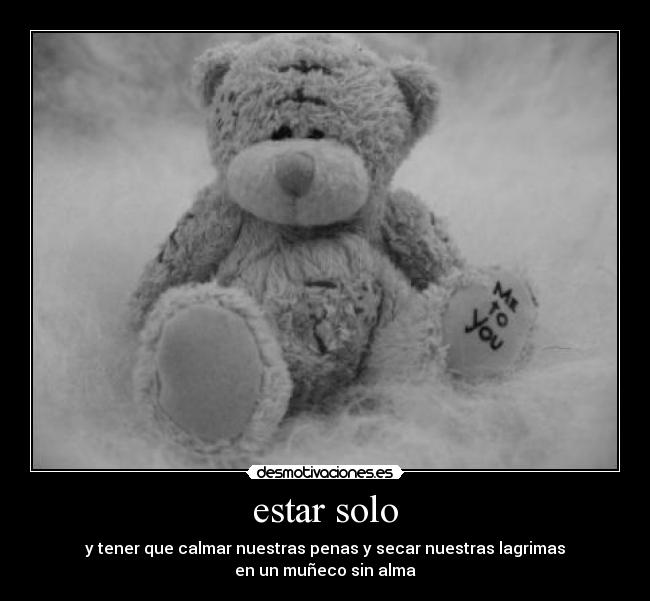 estar solo - y tener que calmar nuestras penas y secar nuestras lagrimas
en un muñeco sin alma