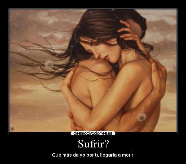 Sufrir? - Que más da yo por ti, llegaría a morir.