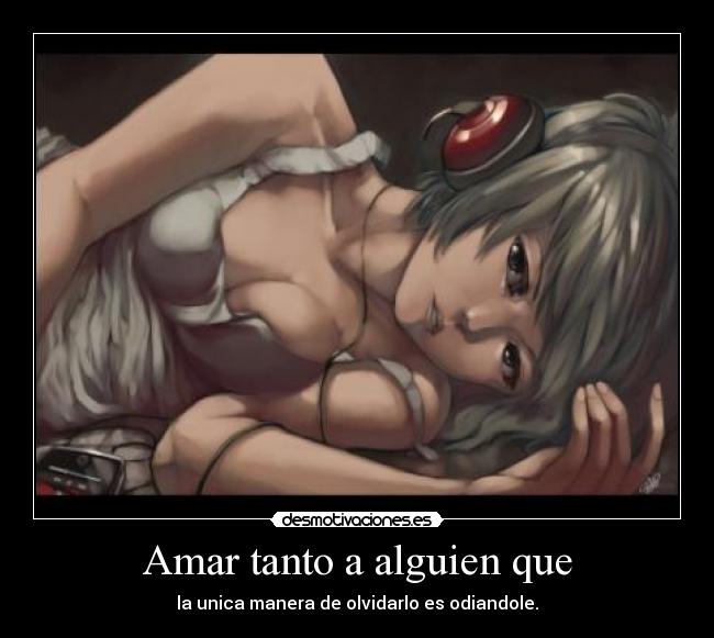Amar tanto a alguien que - la unica manera de olvidarlo es odiandole.