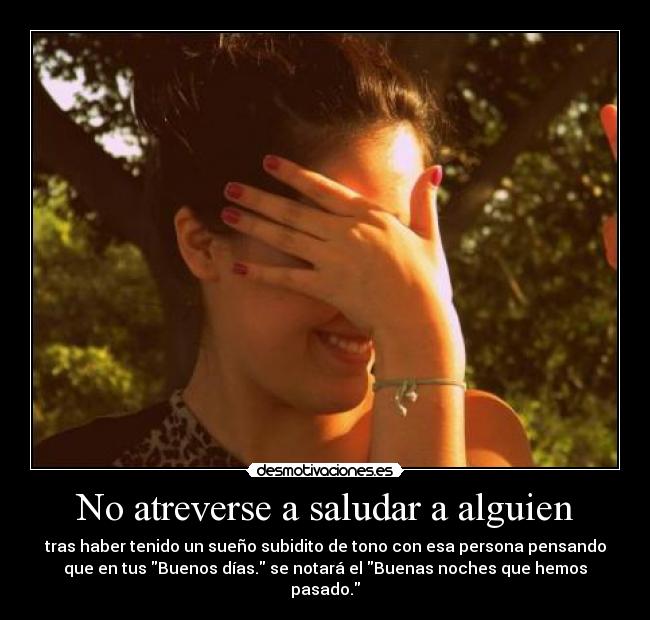 No atreverse a saludar a alguien - tras haber tenido un sueño subidito de tono con esa persona pensando
que en tus Buenos días. se notará el Buenas noches que hemos
pasado.