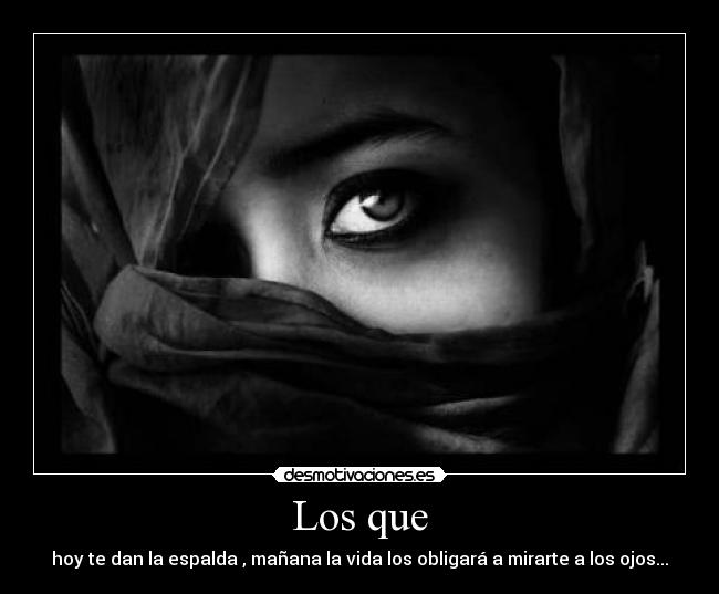 Los que - hoy te dan la espalda , mañana la vida los obligará a mirarte a los ojos...