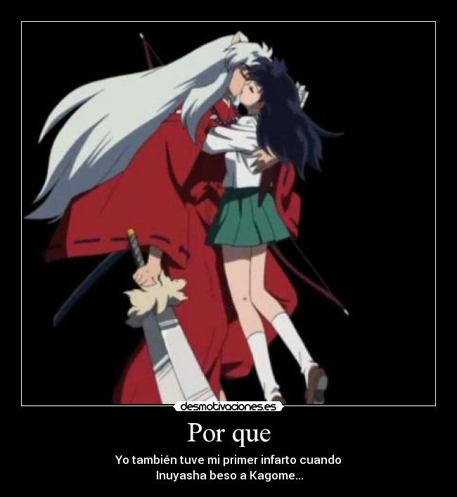 Por que - Yo también tuve mi primer infarto cuando
Inuyasha beso a Kagome...♥