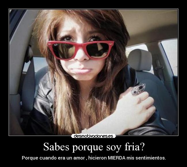 Sabes porque soy fria? - Porque cuando era un amor , hicieron MIERDA mis sentimientos.