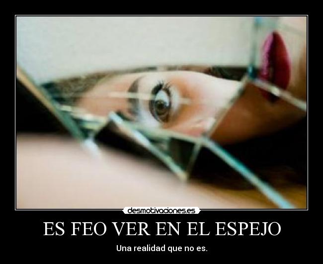 ES FEO VER EN EL ESPEJO - Una realidad que no es.