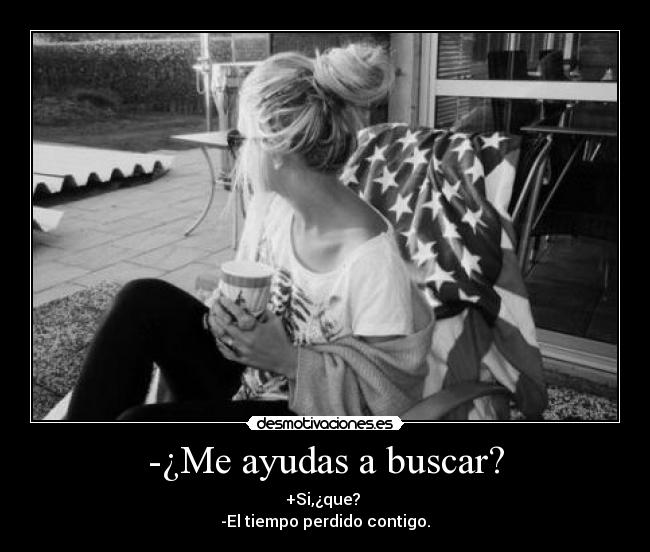 -¿Me ayudas a buscar? - +Si,¿que? 
-El tiempo perdido contigo.