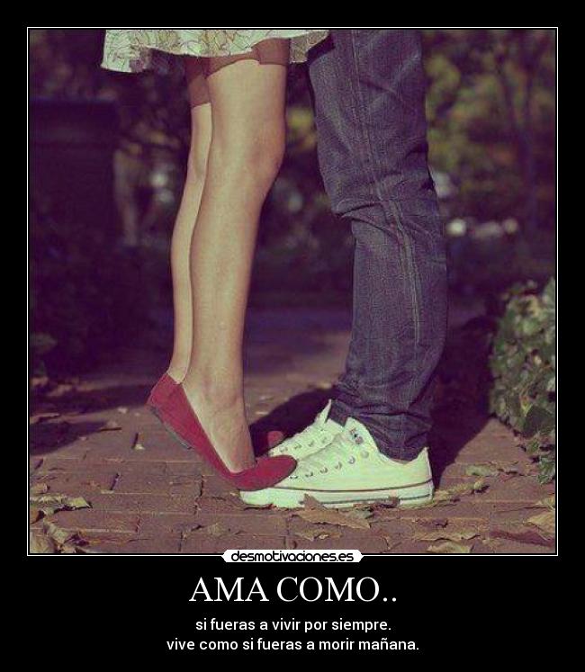 AMA COMO.. - si fueras a vivir por siempre.
vive como si fueras a morir mañana.